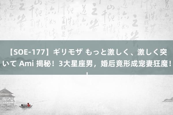 【SOE-177】ギリモザ もっと激しく、激しく突いて Ami 揭秘！3大星座男，婚后竟形成宠妻狂魔！