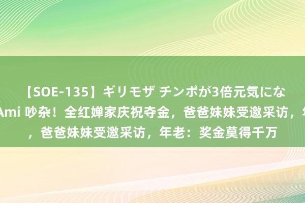 【SOE-135】ギリモザ チンポが3倍元気になる励ましセックス Ami 吵杂！全红婵家庆祝夺金，爸爸妹妹受邀采访，年老：奖金莫得千万