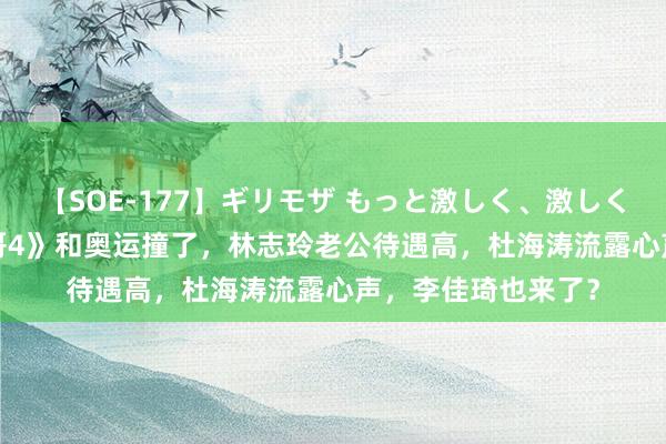 【SOE-177】ギリモザ もっと激しく、激しく突いて Ami 《披哥4》和奥运撞了，林志玲老公待遇高，杜海涛流露心声，李佳琦也来了？