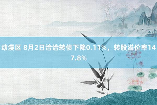 动漫区 8月2日洽洽转债下降0.11%，转股溢价率147.8%