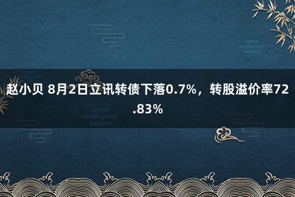 赵小贝 8月2日立讯转债下落0.7%，转股溢价率72.83%