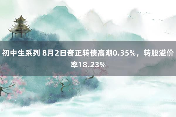 初中生系列 8月2日奇正转债高潮0.35%，转股溢价率18.23%