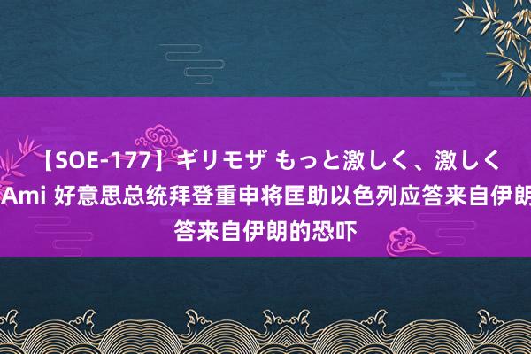 【SOE-177】ギリモザ もっと激しく、激しく突いて Ami 好意思总统拜登重申将匡助以色列应答来自伊朗的恐吓