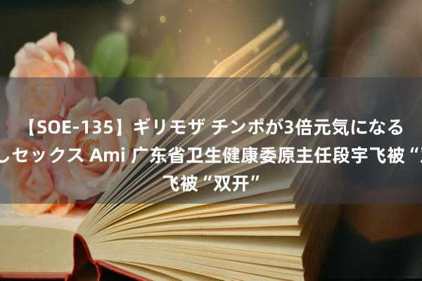 【SOE-135】ギリモザ チンポが3倍元気になる励ましセックス Ami 广东省卫生健康委原主任段宇飞被“双开”