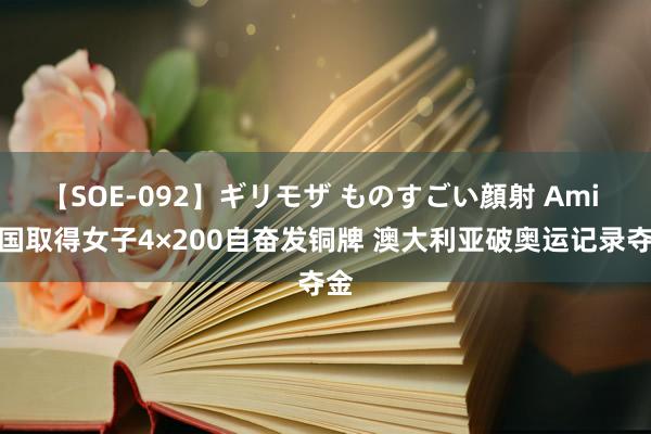 【SOE-092】ギリモザ ものすごい顔射 Ami 中国取得女子4×200自奋发铜牌 澳大利亚破奥运记录夺金