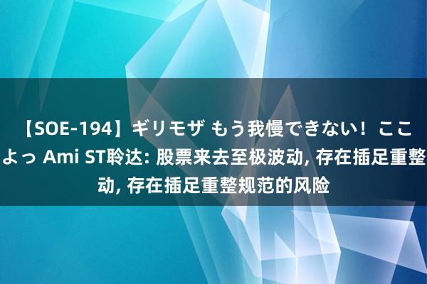 【SOE-194】ギリモザ もう我慢できない！ここでエッチしよっ Ami ST聆达: 股票来去至极波动， 存在插足重整规范的风险