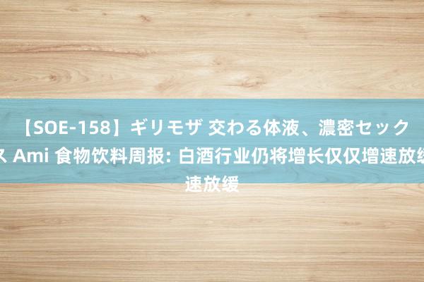 【SOE-158】ギリモザ 交わる体液、濃密セックス Ami 食物饮料周报: 白酒行业仍将增长仅仅增速放缓