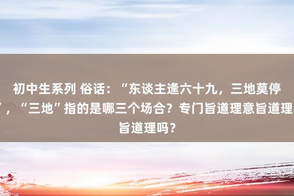 初中生系列 俗话：“东谈主逢六十九，三地莫停留”，“三地”指的是哪三个场合？专门旨道理意旨道理吗？