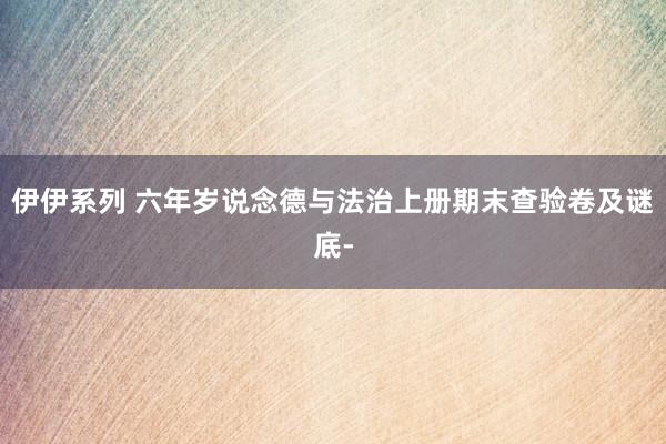 伊伊系列 六年岁说念德与法治上册期末查验卷及谜底-