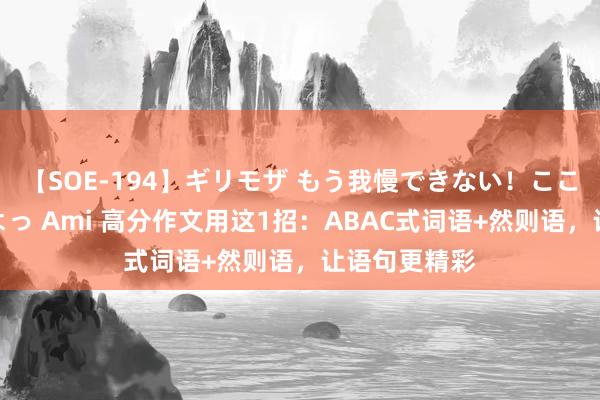 【SOE-194】ギリモザ もう我慢できない！ここでエッチしよっ Ami 高分作文用这1招：ABAC式词语+然则语，让语句更精彩