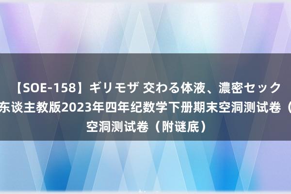 【SOE-158】ギリモザ 交わる体液、濃密セックス Ami 东谈主教版2023年四年纪数学下册期末空洞测试卷（附谜底）