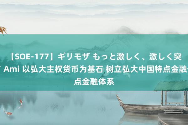 【SOE-177】ギリモザ もっと激しく、激しく突いて Ami 以弘大主权货币为基石 树立弘大中国特点金融体系