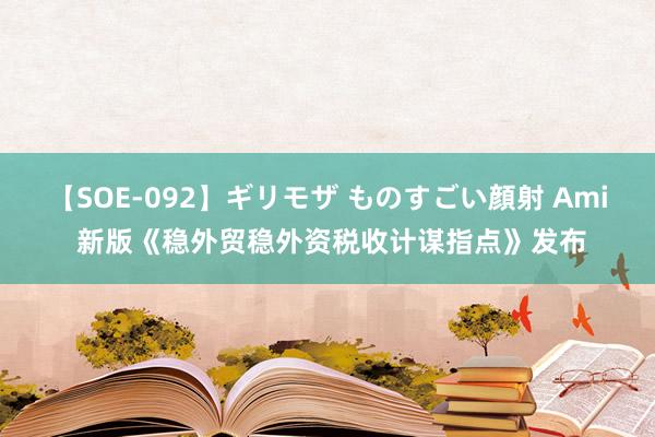 【SOE-092】ギリモザ ものすごい顔射 Ami 新版《稳外贸稳外资税收计谋指点》发布