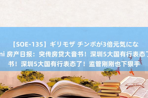 【SOE-135】ギリモザ チンポが3倍元気になる励ましセックス Ami 房产日报：突传房贷大音书！深圳5大国有行表态了！监管刚刚也下狠手