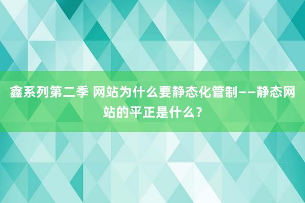 鑫系列第二季 网站为什么要静态化管制——静态网站的平正是什么？