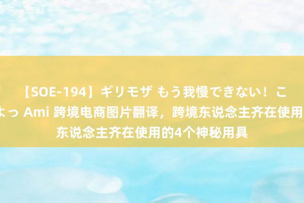 【SOE-194】ギリモザ もう我慢できない！ここでエッチしよっ Ami 跨境电商图片翻译，跨境东说念主齐在使用的4个神秘用具