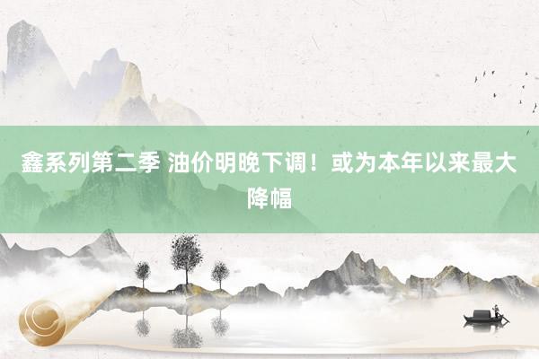 鑫系列第二季 油价明晚下调！或为本年以来最大降幅