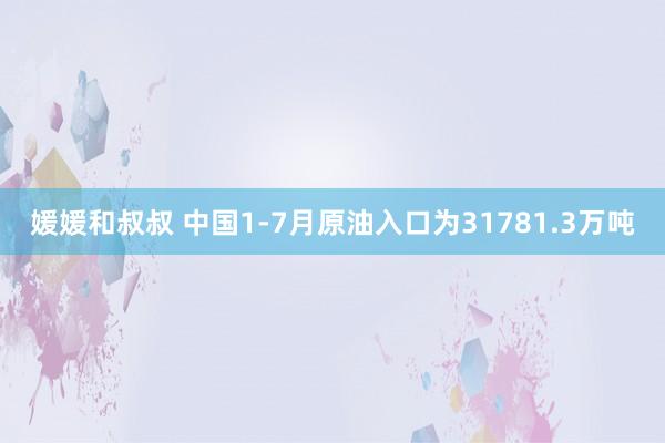 媛媛和叔叔 中国1-7月原油入口为31781.3万吨