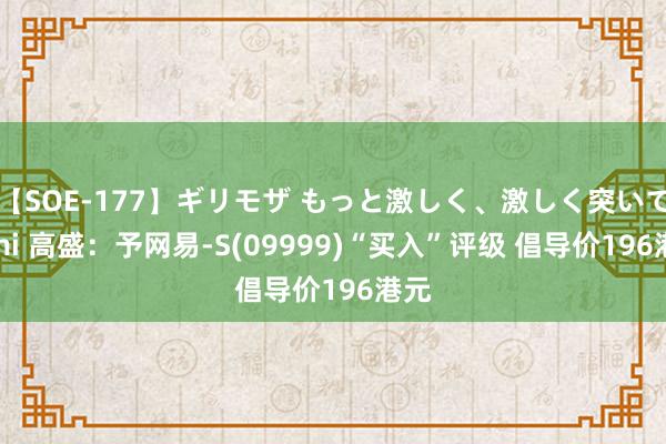 【SOE-177】ギリモザ もっと激しく、激しく突いて Ami 高盛：予网易-S(09999)“买入”评级 倡导价196港元