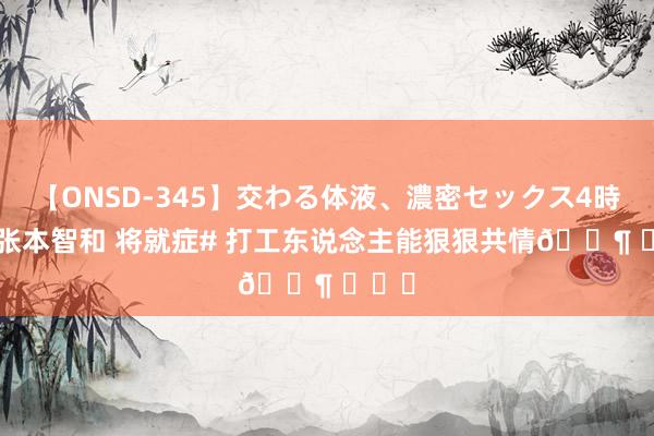 【ONSD-345】交わる体液、濃密セックス4時間 #张本智和 将就症# 打工东说念主能狠狠共情? ​​​