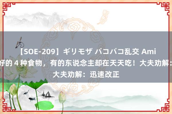 【SOE-209】ギリモザ バコバコ乱交 Ami 对肾很不好的４种食物，有的东说念主却在天天吃！大夫劝解：迅速改正