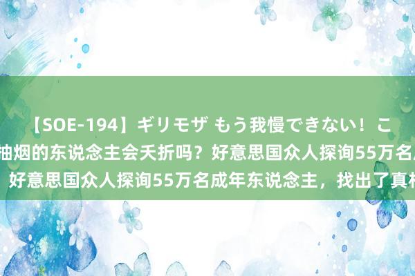 【SOE-194】ギリモザ もう我慢できない！ここでエッチしよっ Ami 抽烟的东说念主会夭折吗？好意思国众人探询55万名成年东说念主，找出了真相