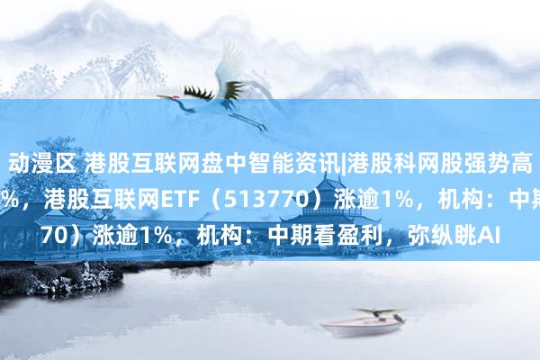 动漫区 港股互联网盘中智能资讯|港股科网股强势高涨，好意思团涨超3%，港股互联网ETF（513770）涨逾1%，机构：中期看盈利，弥纵眺AI