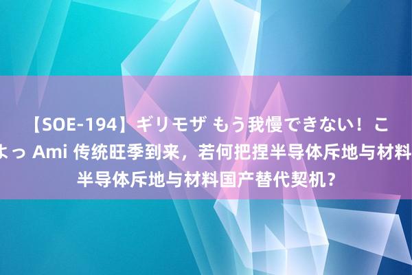 【SOE-194】ギリモザ もう我慢できない！ここでエッチしよっ Ami 传统旺季到来，若何把捏半导体斥地与材料国产替代契机？