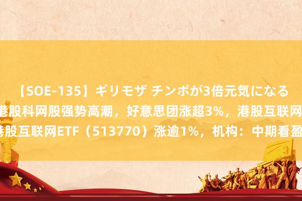 【SOE-135】ギリモザ チンポが3倍元気になる励ましセックス Ami 港股科网股强势高潮，好意思团涨超3%，港股互联网ETF（513770）涨逾1%，机构：中期看盈利，长久看AI