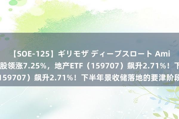 【SOE-125】ギリモザ ディープスロート Ami 地产快速走强，新城控股领涨7.25%，地产ETF（159707）飙升2.71%！下半年景收储落地的要津阶段