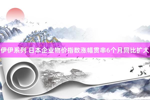 伊伊系列 日本企业物价指数涨幅贯串6个月同比扩大