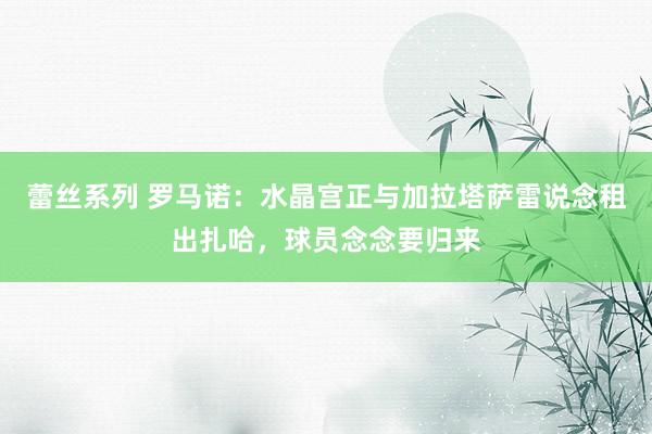 蕾丝系列 罗马诺：水晶宫正与加拉塔萨雷说念租出扎哈，球员念念要归来