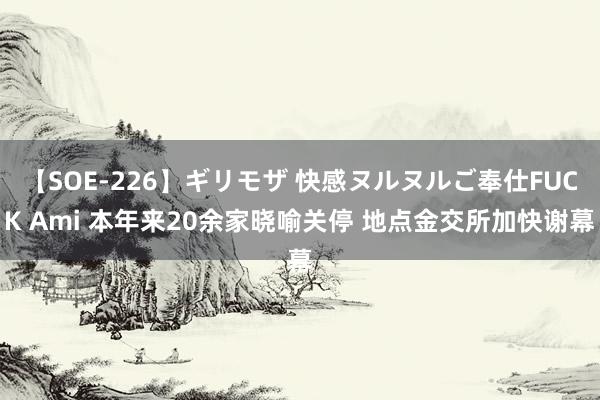 【SOE-226】ギリモザ 快感ヌルヌルご奉仕FUCK Ami 本年来20余家晓喻关停 地点金交所加快谢幕