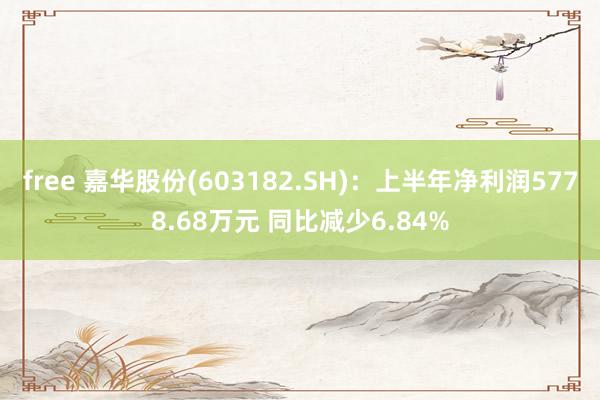 free 嘉华股份(603182.SH)：上半年净利润5778.68万元 同比减少6.84%