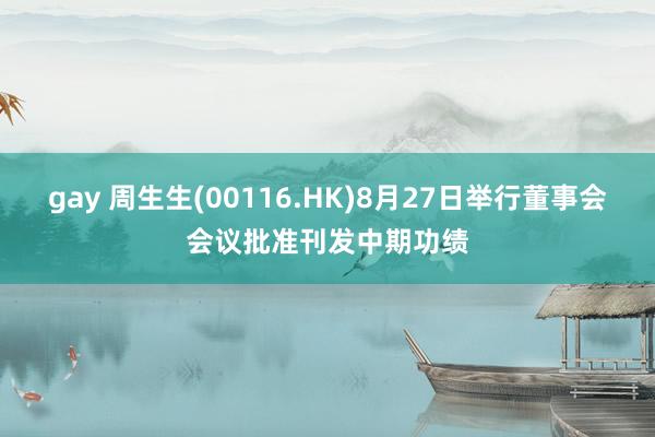 gay 周生生(00116.HK)8月27日举行董事会会议批准刊发中期功绩