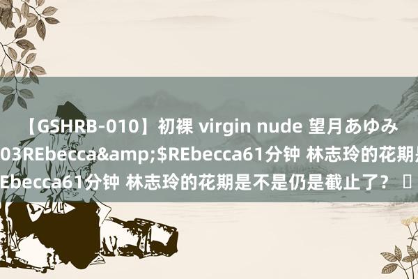 【GSHRB-010】初裸 virgin nude 望月あゆみ</a>2013-01-03REbecca&$REbecca61分钟 林志玲的花期是不是仍是截止了？ ​​​