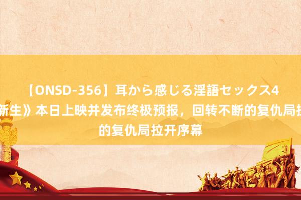 【ONSD-356】耳から感じる淫語セックス4時間 《新生》本日上映并发布终极预报，回转不断的复仇局拉开序幕