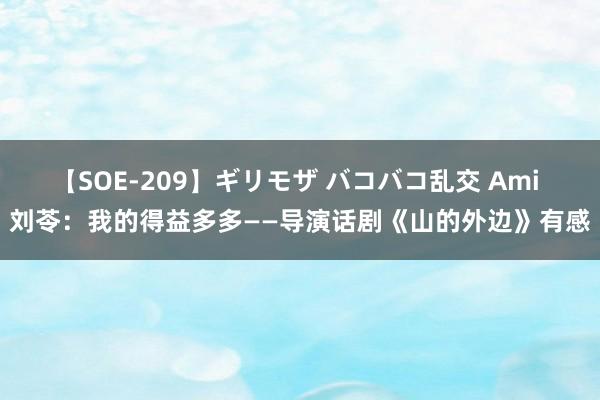 【SOE-209】ギリモザ バコバコ乱交 Ami 刘苓：我的得益多多——导演话剧《山的外边》有感