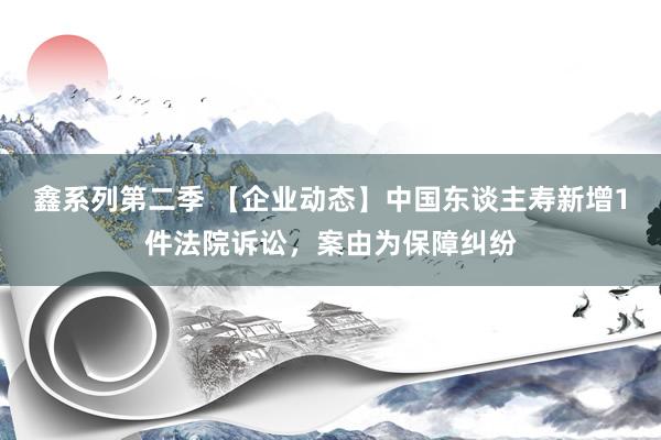 鑫系列第二季 【企业动态】中国东谈主寿新增1件法院诉讼，案由为保障纠纷