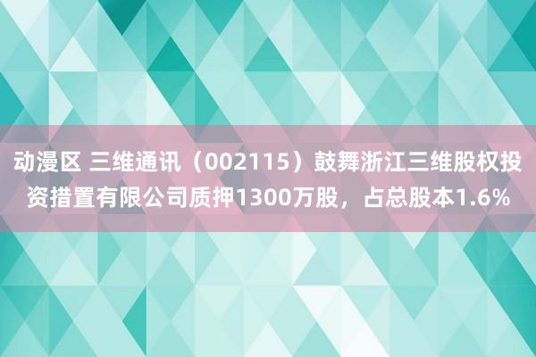 动漫区 三维通讯（002115）鼓舞浙江三维股权投资措置有限公司质押1300万股，占总股本1.6%