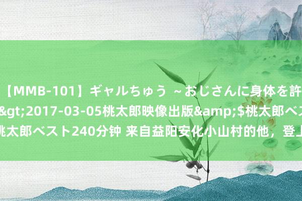 【MMB-101】ギャルちゅう ～おじさんに身体を許した8人～</a>2017-03-05桃太郎映像出版&$桃太郎ベスト240分钟 来自益阳安化小山村的他，登上了清华开学典礼发言席