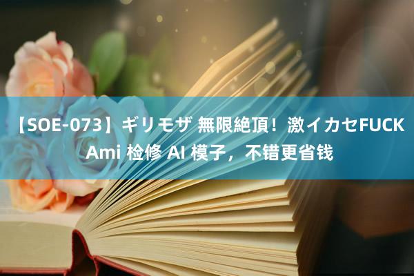 【SOE-073】ギリモザ 無限絶頂！激イカセFUCK Ami 检修 AI 模子，不错更省钱