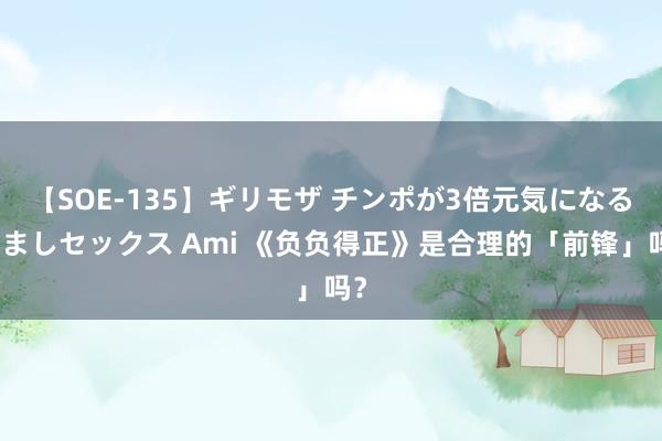 【SOE-135】ギリモザ チンポが3倍元気になる励ましセックス Ami 《负负得正》是合理的「前锋」吗？