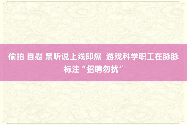 偷拍 自慰 黑听说上线即爆  游戏科学职工在脉脉标注“招聘勿扰”