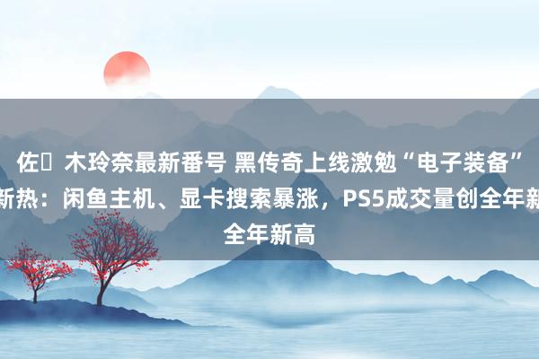 佐々木玲奈最新番号 黑传奇上线激勉“电子装备”更新热：闲鱼主机、显卡搜索暴涨，<a href=