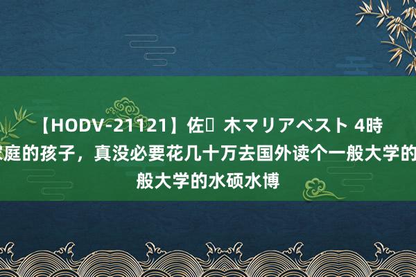 【HODV-21121】佐々木マリアベスト 4時間 是非家庭的孩子，真没必要花几十万去国外读个一般大学的水硕水博