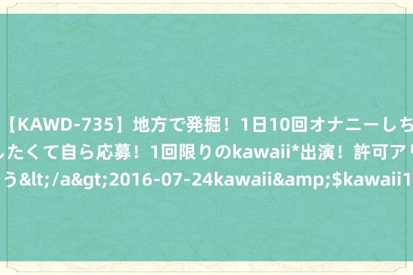 【KAWD-735】地方で発掘！1日10回オナニーしちゃう絶倫少女がセックスしたくて自ら応募！1回限りのkawaii*出演！許可アリAV発売 佐々木ゆう</a>2016-07-24kawaii&$kawaii151分钟 8月20日基金净值：景顺长城更正成长羼杂最新净值1.1363，跌1.73%