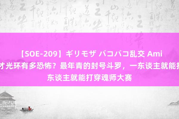 【SOE-209】ギリモザ バコバコ乱交 Ami 朱竹清的天才光环有多恐怖？最年青的封号斗罗，一东谈主就能打穿魂师大赛