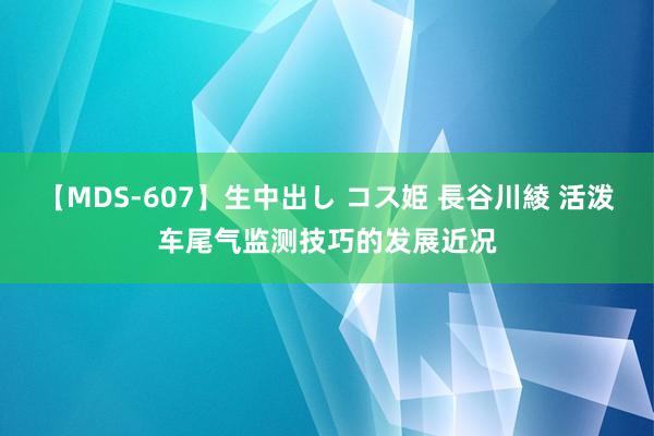 【MDS-607】生中出し コス姫 長谷川綾 活泼车尾气监测技巧的发展近况