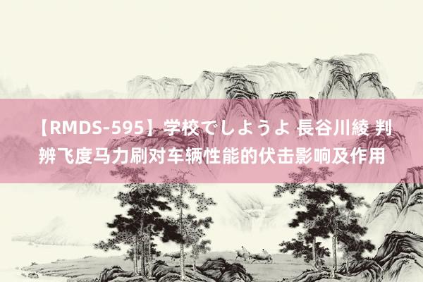 【RMDS-595】学校でしようよ 長谷川綾 判辨飞度马力刷对车辆性能的伏击影响及作用